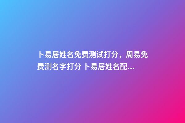 卜易居姓名免费测试打分，周易免费测名字打分 卜易居姓名配对测试，卜易居姓名缘分配对准吗-第1张-观点-玄机派